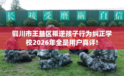 铜川市王益区叛逆孩子行为纠正学校2026年全是用户真评! 铜川市王益区叛逆孩子行为纠正学校2026年全是用户真评!
