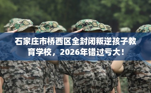 石家庄市桥西区全封闭叛逆孩子教育学校,2026年错过亏大! 石家庄市桥西区全封闭叛逆孩子教育学校,2026年错过亏大!