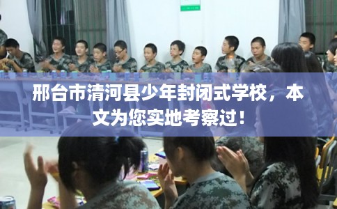 邢台市清河县少年封闭式学校,本文为您实地考察过! 邢台市清河县少年封闭式学校,本文为您实地考察过!