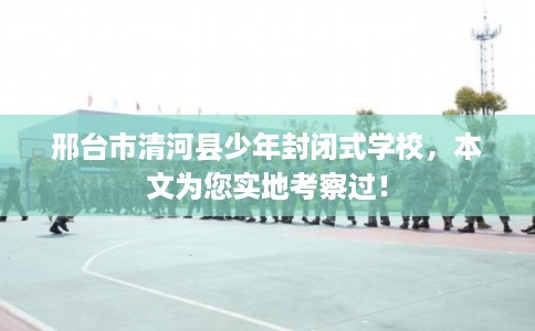 邢台市清河县少年封闭式学校,本文为您实地考察过! 邢台市清河县少年封闭式学校,本文为您实地考察过!