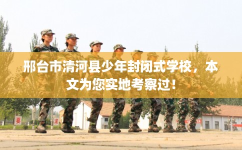 邢台市清河县少年封闭式学校,本文为您实地考察过! 邢台市清河县少年封闭式学校,本文为您实地考察过!
