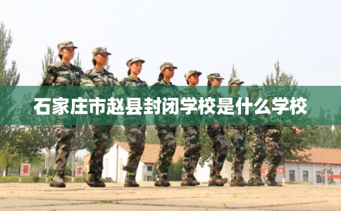 石家庄市赵县封闭学校是什么学校