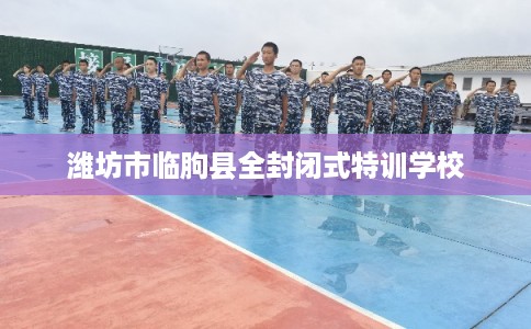 潍坊市临朐县全封闭式特训学校 潍坊市临朐县全封闭式特训学校