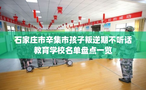 石家庄市辛集市孩子叛逆期不听话教育学校名单盘点一览