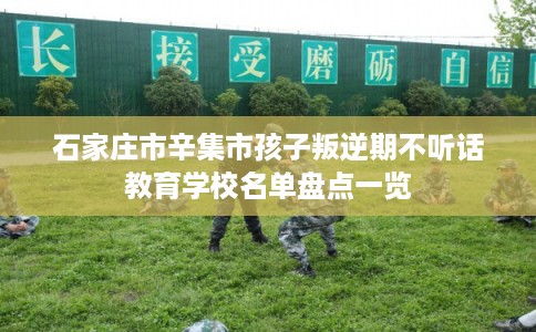 石家庄市辛集市孩子叛逆期不听话教育学校名单盘点一览