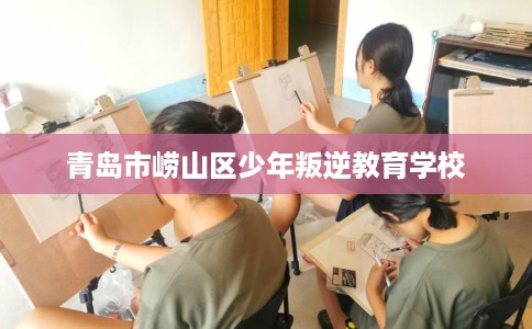 青岛市崂山区少年叛逆教育学校