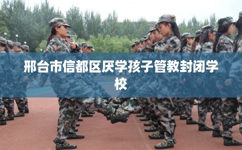 邢台市信都区厌学孩子管教封闭学校 邢台市信都区厌学孩子管教封闭学校