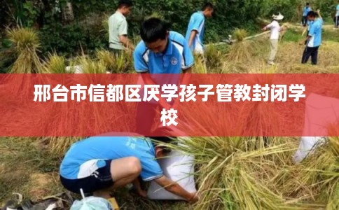邢台市信都区厌学孩子管教封闭学校 邢台市信都区厌学孩子管教封闭学校