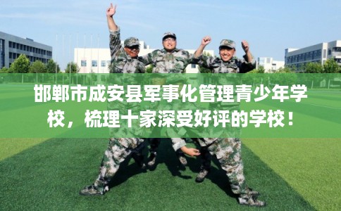 邯郸市成安县军事化管理青少年学校,梳理十家深受好评的学校! 邯郸市成安县军事化管理青少年学校,梳理十家深受好评的学校!
