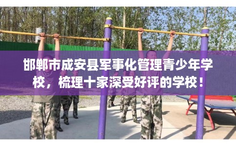 邯郸市成安县军事化管理青少年学校,梳理十家深受好评的学校! 邯郸市成安县军事化管理青少年学校,梳理十家深受好评的学校!
