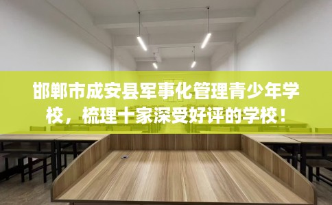 邯郸市成安县军事化管理青少年学校,梳理十家深受好评的学校! 邯郸市成安县军事化管理青少年学校,梳理十家深受好评的学校!