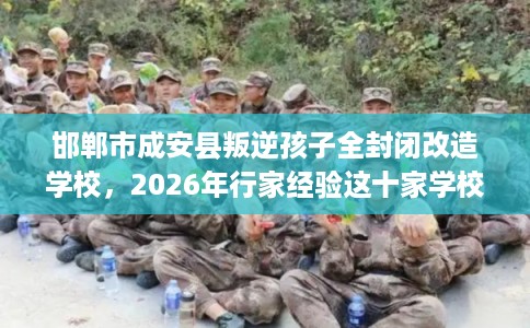 邯郸市成安县叛逆孩子全封闭改造学校,2026年行家经验这十家学校! 邯郸市成安县叛逆孩子全封闭改造学校,2026年行家经验这十家学校!