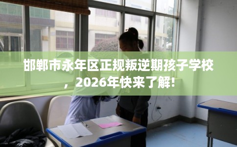 邯郸市永年区正规叛逆期孩子学校，2026年快来了解!