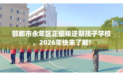邯郸市永年区正规叛逆期孩子学校，2026年快来了解!