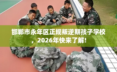 邯郸市永年区正规叛逆期孩子学校，2026年快来了解!