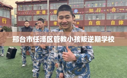 邢台市任泽区管教小孩叛逆期学校