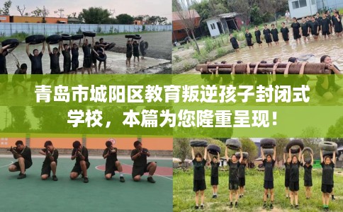青岛市城阳区教育叛逆孩子封闭式学校，本篇为您隆重呈现！