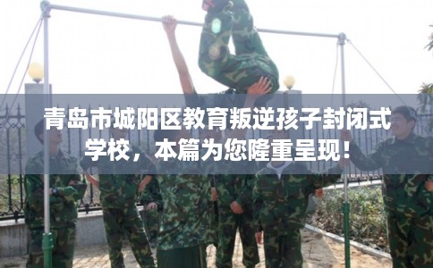 青岛市城阳区教育叛逆孩子封闭式学校，本篇为您隆重呈现！