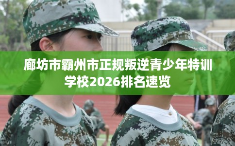 廊坊市霸州市正规叛逆青少年特训学校2026排名速览 廊坊市霸州市正规叛逆青少年特训学校2026排名速览