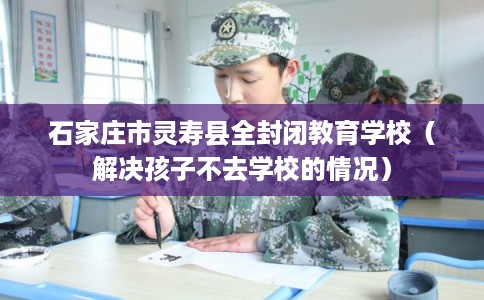 石家庄市灵寿县全封闭教育学校（解决孩子不去学校的情况）
