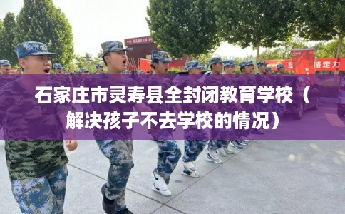 石家庄市灵寿县全封闭教育学校（解决孩子不去学校的情况）