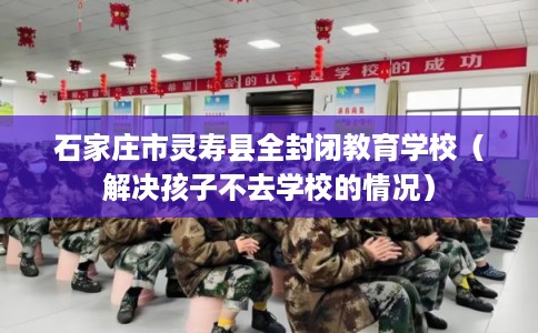 石家庄市灵寿县全封闭教育学校（解决孩子不去学校的情况）