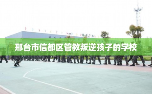 邢台市信都区管教叛逆孩子的学校