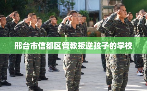 邢台市信都区管教叛逆孩子的学校