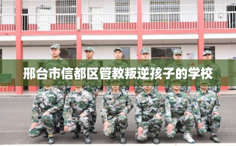 邢台市信都区管教叛逆孩子的学校