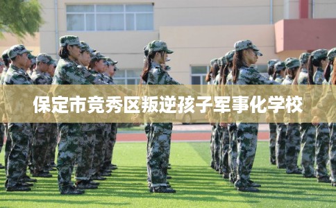 保定市竞秀区叛逆孩子军事化学校