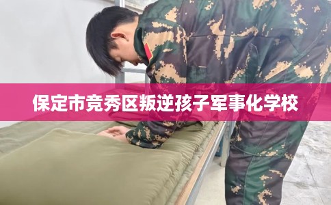保定市竞秀区叛逆孩子军事化学校