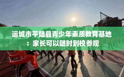 运城市平陆县青少年素质教育基地：家长可以随时到校参观