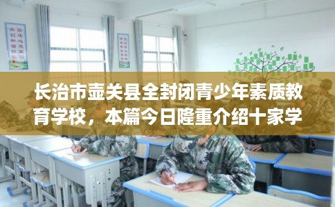 长治市壶关县全封闭青少年素质教育学校,本篇今日隆重介绍十家学校! 长治市壶关县全封闭青少年素质教育学校,本篇今日隆重介绍十家学校!