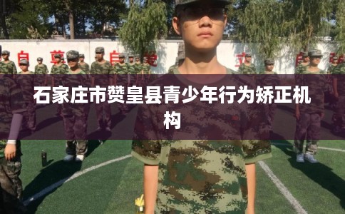 石家庄市赞皇县青少年行为矫正机构 石家庄市赞皇县青少年行为矫正机构