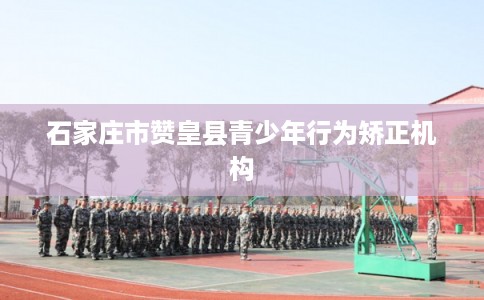 石家庄市赞皇县青少年行为矫正机构