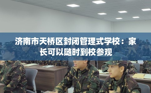 济南市天桥区封闭管理式学校：家长可以随时到校参观