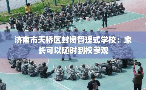 济南市天桥区封闭管理式学校：家长可以随时到校参观