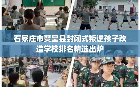 石家庄市赞皇县封闭式叛逆孩子改造学校排名精选出炉