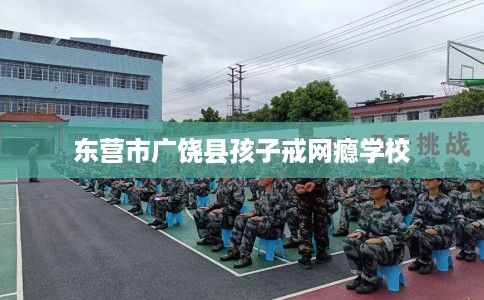 东营市广饶县孩子戒网瘾学校