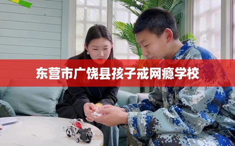 东营市广饶县孩子戒网瘾学校