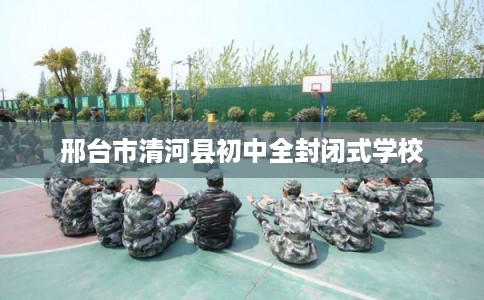 邢台市清河县初中全封闭式学校 邢台市清河县初中全封闭式学校