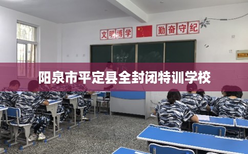 阳泉市平定县全封闭特训学校