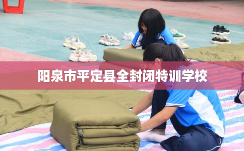 阳泉市平定县全封闭特训学校