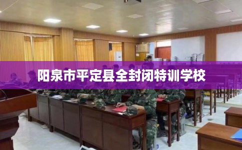 阳泉市平定县全封闭特训学校