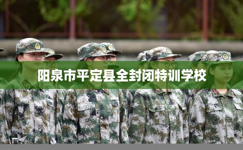 阳泉市平定县全封闭特训学校