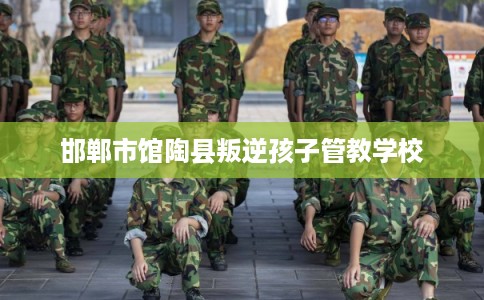 邯郸市馆陶县叛逆孩子管教学校