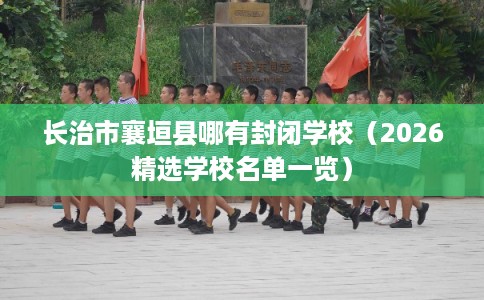长治市襄垣县哪有封闭学校（2026精选学校名单一览）