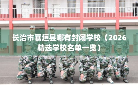 长治市襄垣县哪有封闭学校（2026精选学校名单一览）