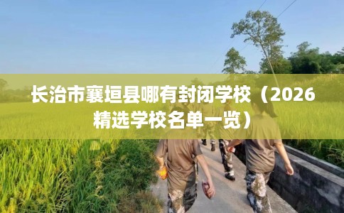 长治市襄垣县哪有封闭学校（2026精选学校名单一览）