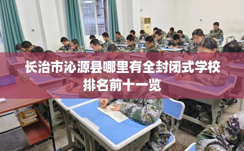 长治市沁源县哪里有全封闭式学校排名前十一览 长治市沁源县哪里有全封闭式学校排名前十一览